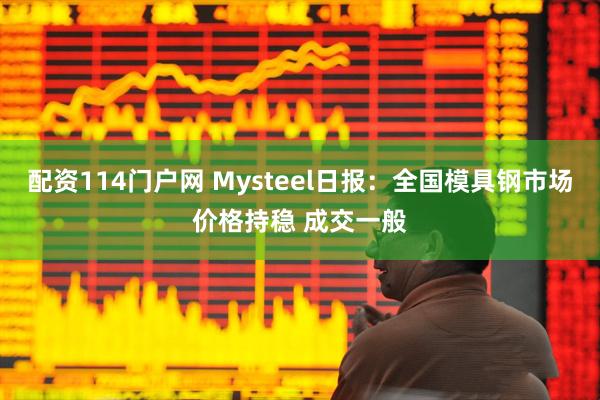 配资114门户网 Mysteel日报：全国模具钢市场价格持稳 成交一般