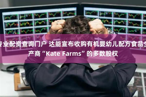 专业配资查询门户 达能宣布收购有机婴幼儿配方食品生产商“Kate Farms”的多数股权
