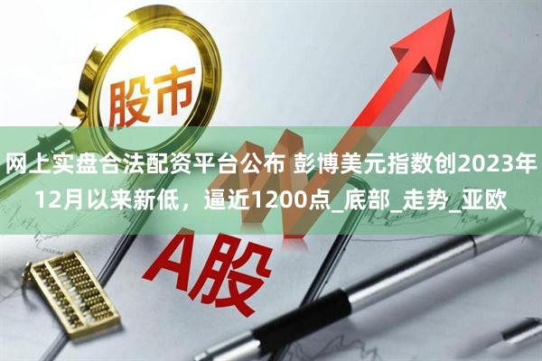 网上实盘合法配资平台公布 彭博美元指数创2023年12月以来新低，逼近1200点_底部_走势_亚欧