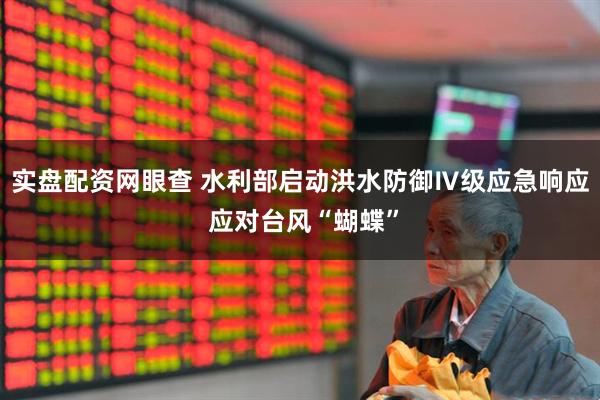 实盘配资网眼查 水利部启动洪水防御Ⅳ级应急响应 应对台风“蝴蝶”