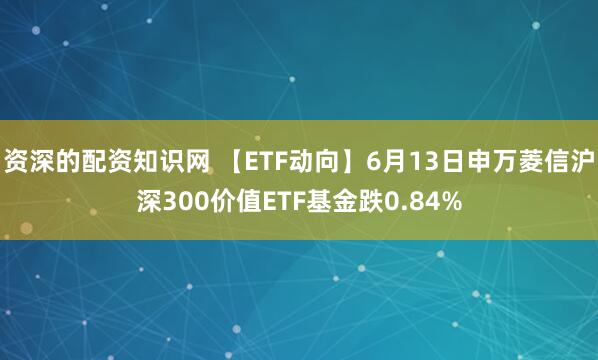 资深的配资知识网 【ETF动向】6月13日申万菱信沪深300价值ETF基金跌0.84%