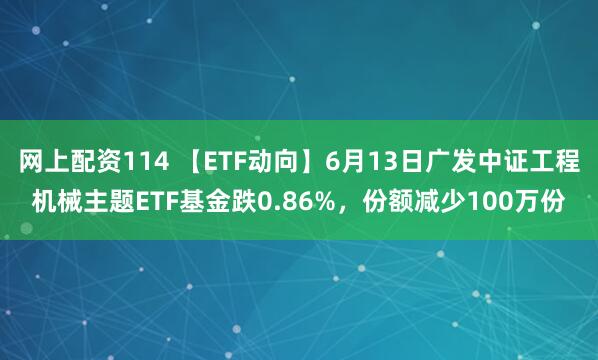 网上配资114 【ETF动向】6月13日广发中证工程机械主题ETF基金跌0.86%，份额减少100万份