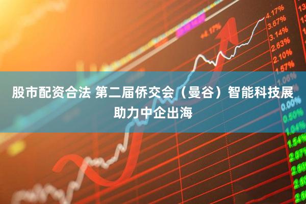 股市配资合法 第二届侨交会（曼谷）智能科技展助力中企出海