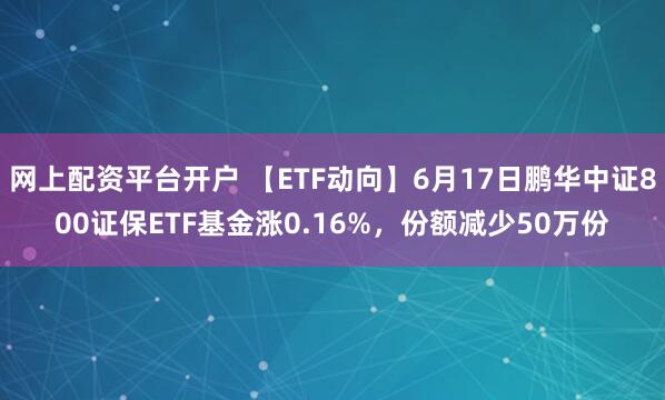 网上配资平台开户 【ETF动向】6月17日鹏华中证800证保ETF基金涨0.16%，份额减少50万份