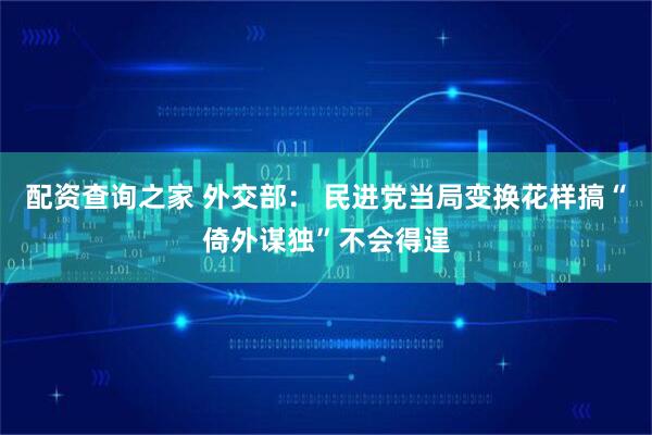 配资查询之家 外交部： 民进党当局变换花样搞“倚外谋独”不会得逞