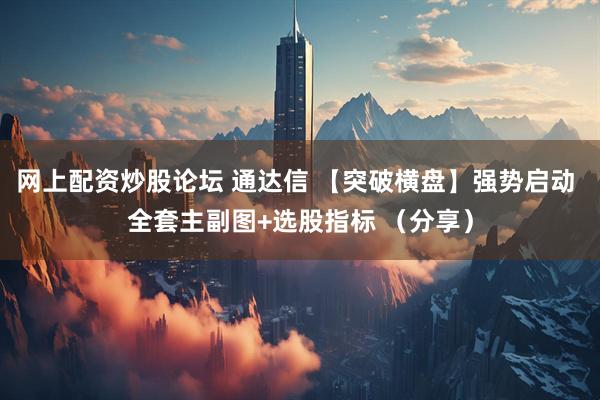 网上配资炒股论坛 通达信 【突破横盘】强势启动 全套主副图+选股指标 （分享）