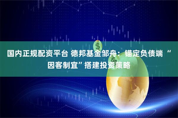 国内正规配资平台 德邦基金邹舟：锚定负债端 “因客制宜”搭建投资策略