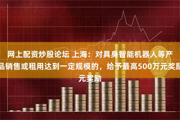 网上配资炒股论坛 上海：对具身智能机器人等产品销售或租用达到一定规模的，给予最高500万元奖励