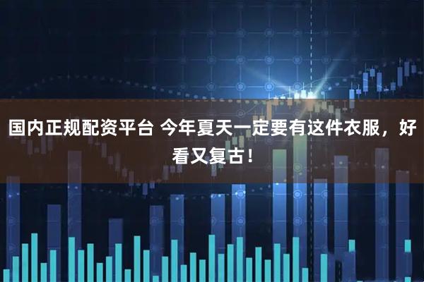 国内正规配资平台 今年夏天一定要有这件衣服，好看又复古！