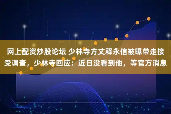 网上配资炒股论坛 少林寺方丈释永信被曝带走接受调查，少林寺回应：近日没看到他，等官方消息