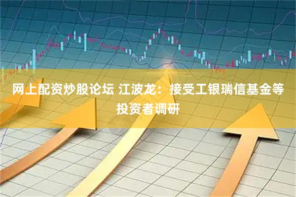 网上配资炒股论坛 江波龙：接受工银瑞信基金等投资者调研