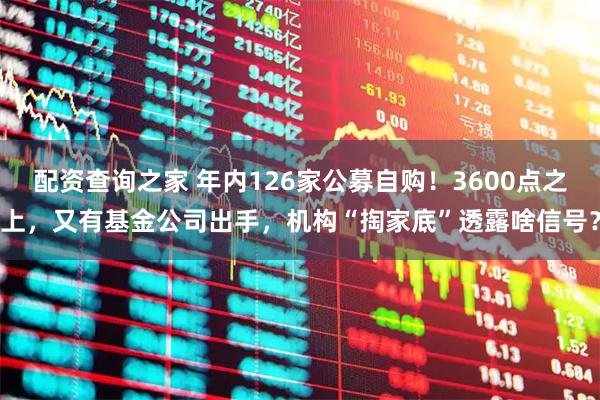 配资查询之家 年内126家公募自购！3600点之上，又有基金公司出手，机构“掏家底”透露啥信号？