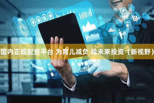 国内正规配资平台 为育儿减负 给未来投资（新视野）