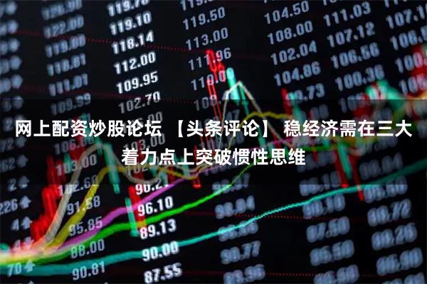 网上配资炒股论坛 【头条评论】 稳经济需在三大着力点上突破惯性思维