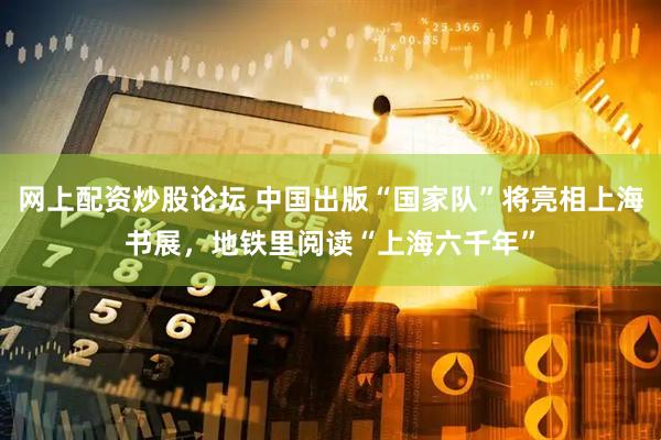 网上配资炒股论坛 中国出版“国家队”将亮相上海书展，地铁里阅读“上海六千年”