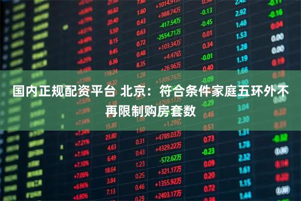 国内正规配资平台 北京：符合条件家庭五环外不再限制购房套数