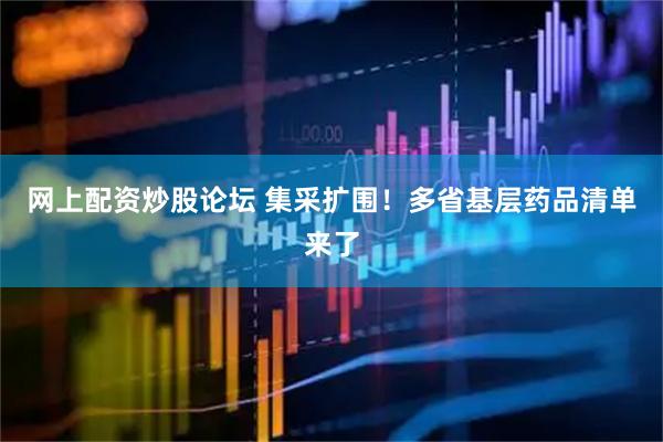 网上配资炒股论坛 集采扩围！多省基层药品清单来了