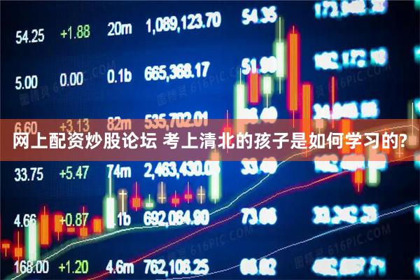 网上配资炒股论坛 考上清北的孩子是如何学习的?