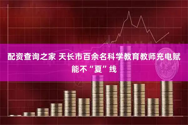 配资查询之家 天长市百余名科学教育教师充电赋能不“夏”线