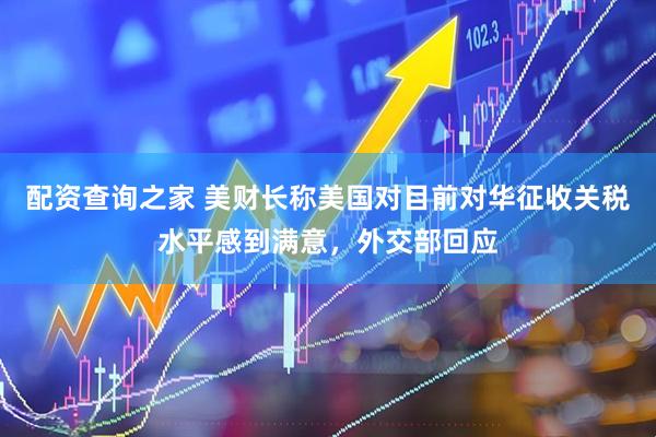 配资查询之家 美财长称美国对目前对华征收关税水平感到满意，外交部回应