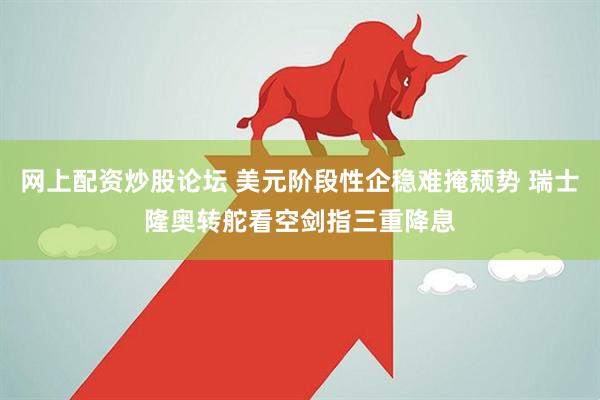网上配资炒股论坛 美元阶段性企稳难掩颓势 瑞士隆奥转舵看空剑指三重降息