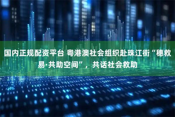 国内正规配资平台 粤港澳社会组织赴珠江街“穗救易·共助空间”，共话社会救助