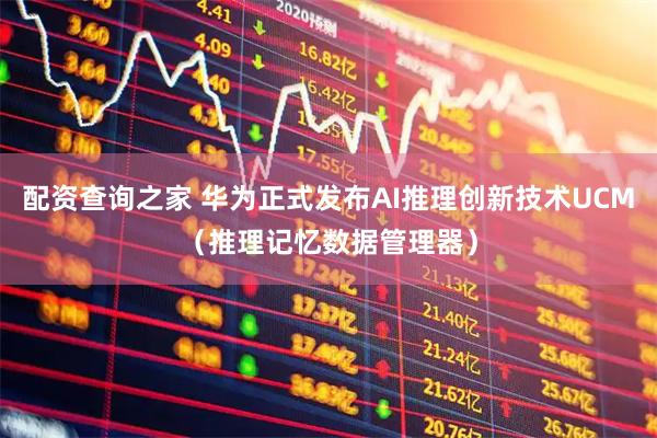 配资查询之家 华为正式发布AI推理创新技术UCM（推理记忆数据管理器）