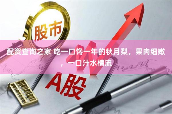 配资查询之家 吃一口馋一年的秋月梨，果肉细嫩，一口汁水横流