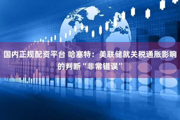 国内正规配资平台 哈塞特：美联储就关税通胀影响的判断“非常错误”
