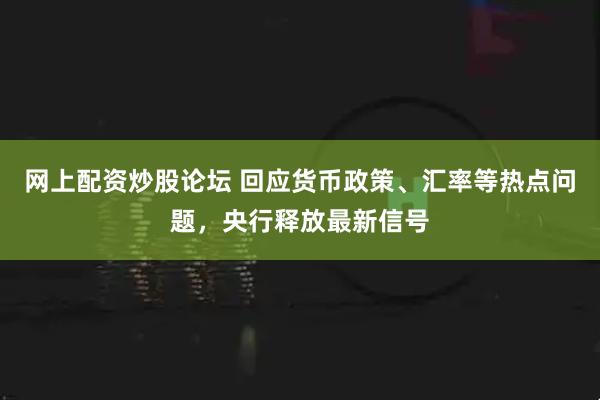 网上配资炒股论坛 回应货币政策、汇率等热点问题，央行释放最新信号