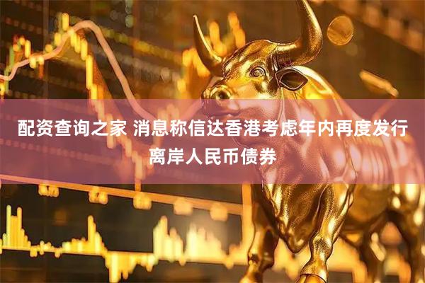 配资查询之家 消息称信达香港考虑年内再度发行离岸人民币债券
