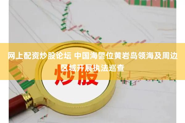 网上配资炒股论坛 中国海警位黄岩岛领海及周边区域开展执法巡查