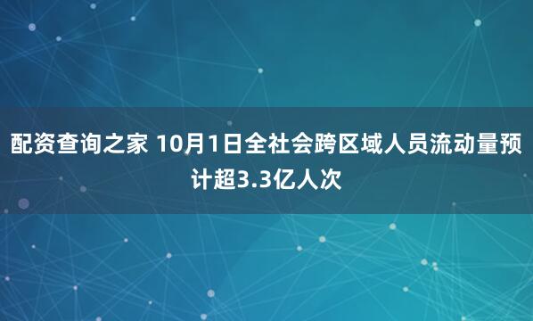配资查询之家 10月1日全社会跨区域人员流动量预计超3.3亿人次