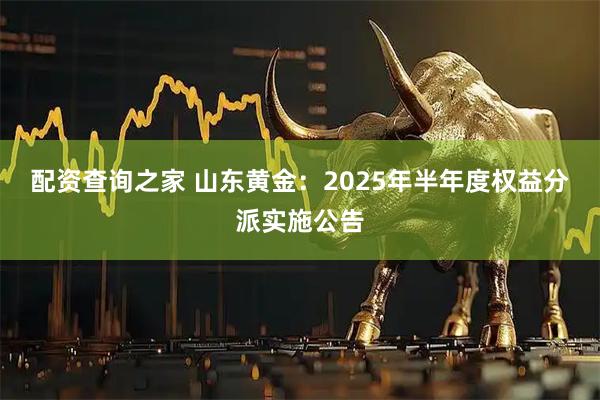 配资查询之家 山东黄金：2025年半年度权益分派实施公告