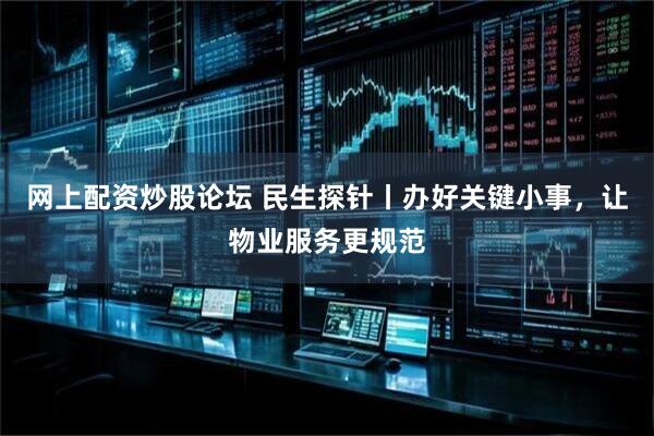 网上配资炒股论坛 民生探针丨办好关键小事，让物业服务更规范