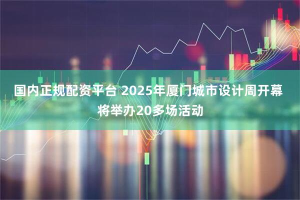 国内正规配资平台 2025年厦门城市设计周开幕 将举办20多场活动