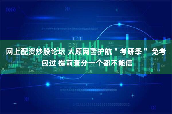 网上配资炒股论坛 太原网警护航＂考研季＂ 免考 包过 提前查分一个都不能信