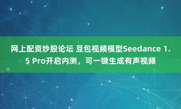 网上配资炒股论坛 豆包视频模型Seedance 1.5 Pro开启内测，可一键生成有声视频