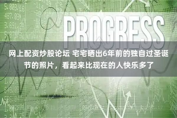 网上配资炒股论坛 宅宅晒出6年前的独自过圣诞节的照片，看起来比现在的人快乐多了