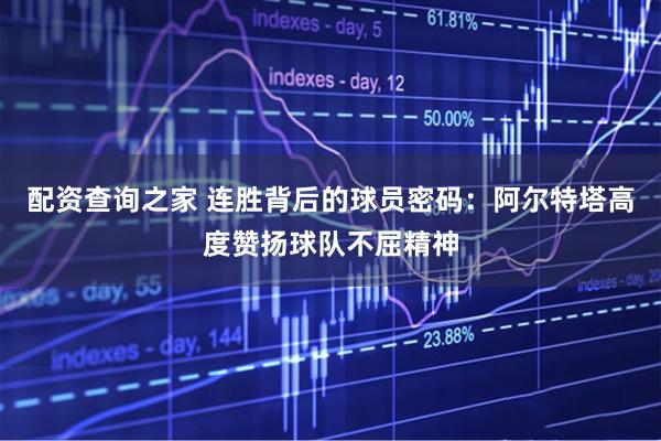 配资查询之家 连胜背后的球员密码：阿尔特塔高度赞扬球队不屈精神
