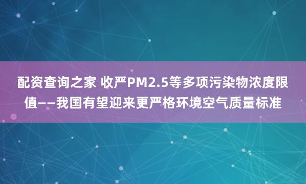配资查询之家 收严PM2.5等多项污染物浓度限值——我国有望迎来更严格环境空气质量标准