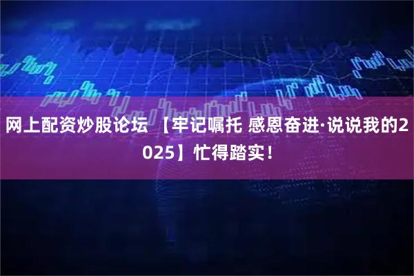 网上配资炒股论坛 【牢记嘱托 感恩奋进·说说我的2025】忙得踏实！