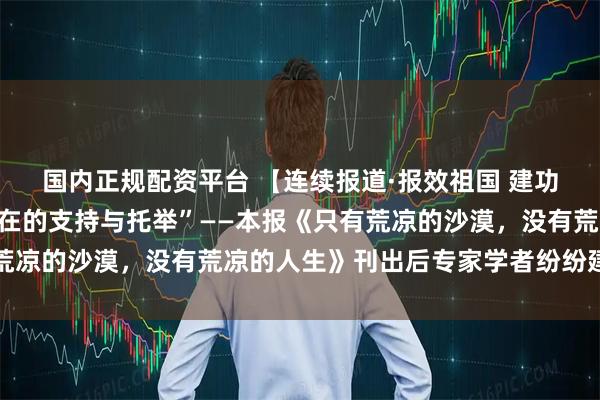 国内正规配资平台 【连续报道·报效祖国 建功西部】“给他们实实在在的支持与托举”——本报《只有荒凉的沙漠，没有荒凉的人生》刊出后专家学者纷纷建言献策
