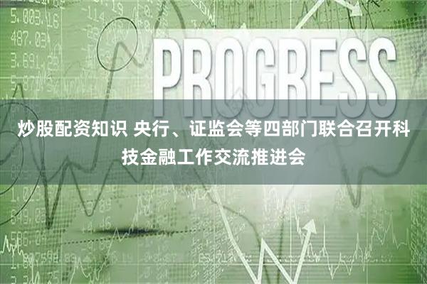 炒股配资知识 央行、证监会等四部门联合召开科技金融工作交流推进会