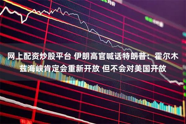 网上配资炒股平台 伊朗高官喊话特朗普：霍尔木兹海峡肯定会重新开放 但不会对美国开放