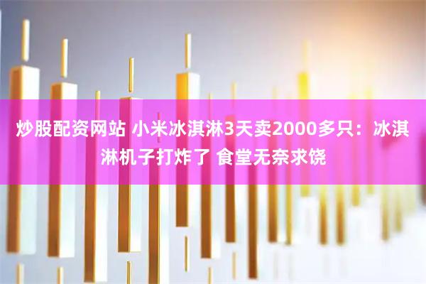 炒股配资网站 小米冰淇淋3天卖2000多只：冰淇淋机子打炸了 食堂无奈求饶