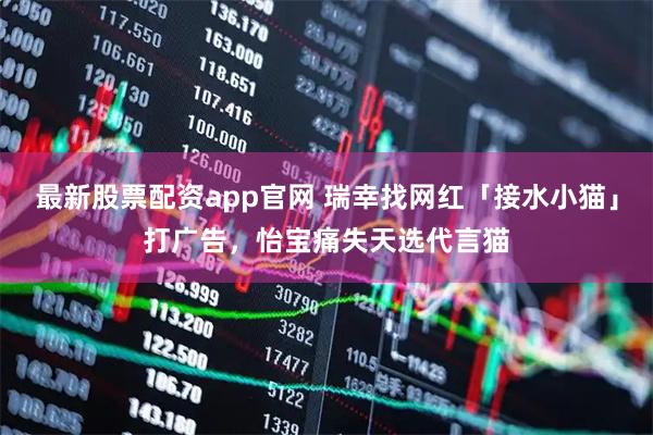 最新股票配资app官网 瑞幸找网红「接水小猫」打广告，怡宝痛失天选代言猫