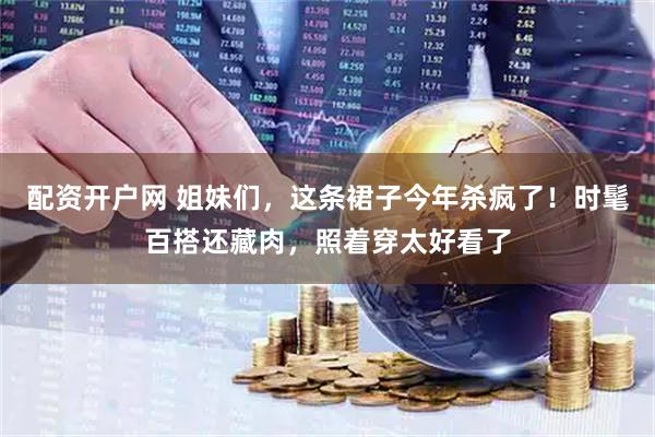 配资开户网 姐妹们，这条裙子今年杀疯了！时髦百搭还藏肉，照着穿太好看了
