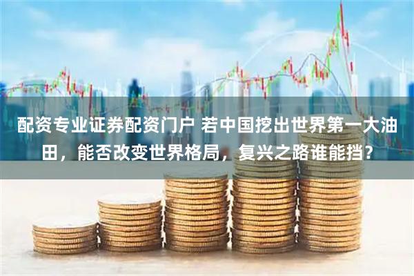 配资专业证券配资门户 若中国挖出世界第一大油田，能否改变世界格局，复兴之路谁能挡？
