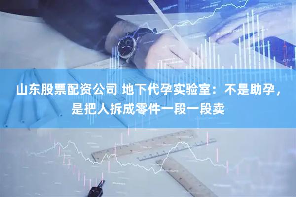 山东股票配资公司 地下代孕实验室：不是助孕，是把人拆成零件一段一段卖